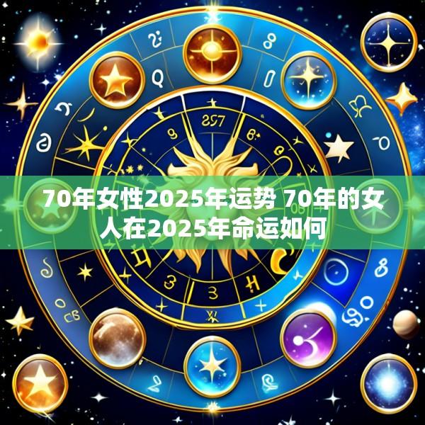 70年女性2025年运势 70年的女人在2025年命运如何