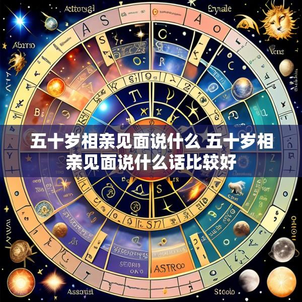 五十岁相亲见面说什么 五十岁相亲见面说什么话比较好