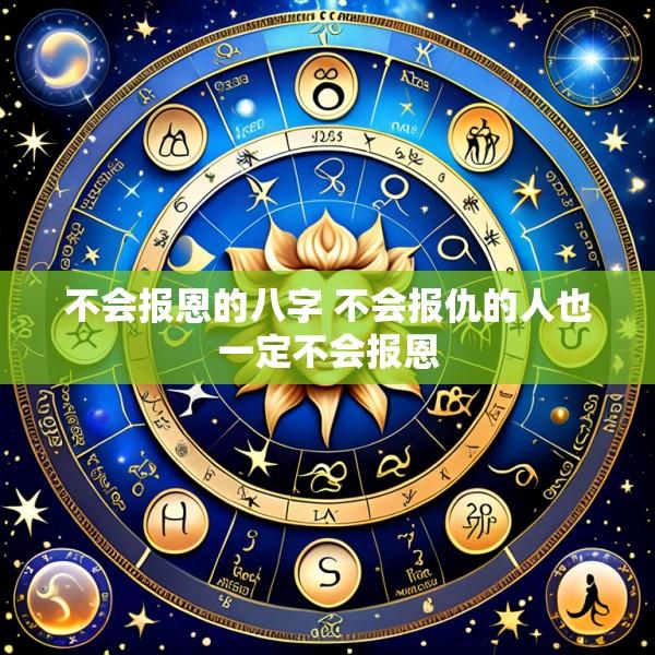 不会报恩的八字 不会报仇的人也一定不会报恩