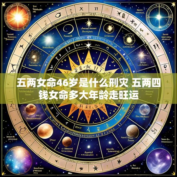 五两女命46岁是什么刑灾 五两四钱女命多大年龄走旺运