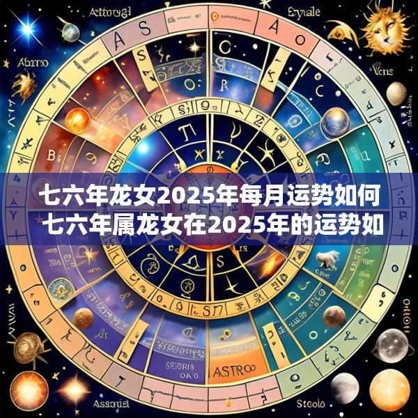 七六年龙女2025年每月运势如何 七六年属龙女在2025年的运势如何