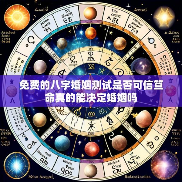 免费的八字婚姻测试是否可信笪命真的能决定婚姻吗