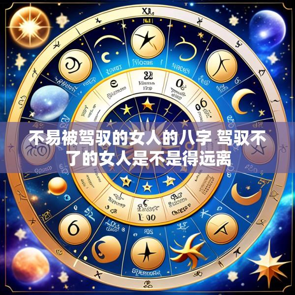 不易被驾驭的女人的八字 驾驭不了的女人是不是得远离