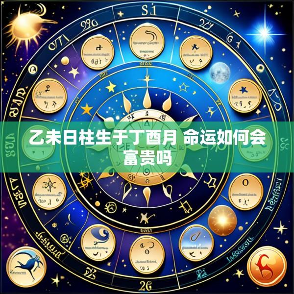 乙未日柱生于丁酉月 命运如何会富贵吗