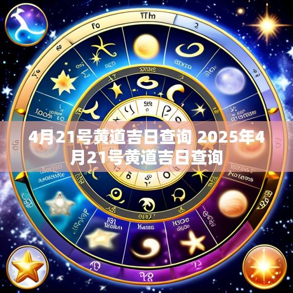 4月21号黄道吉日查询 2025年4月21号黄道吉日查询