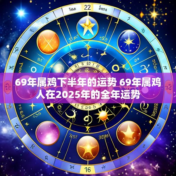 69年属鸡下半年的运势 69年属鸡人在2025年的全年运势