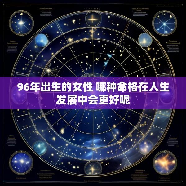 96年出生的女性 哪种命格在人生发展中会更好呢