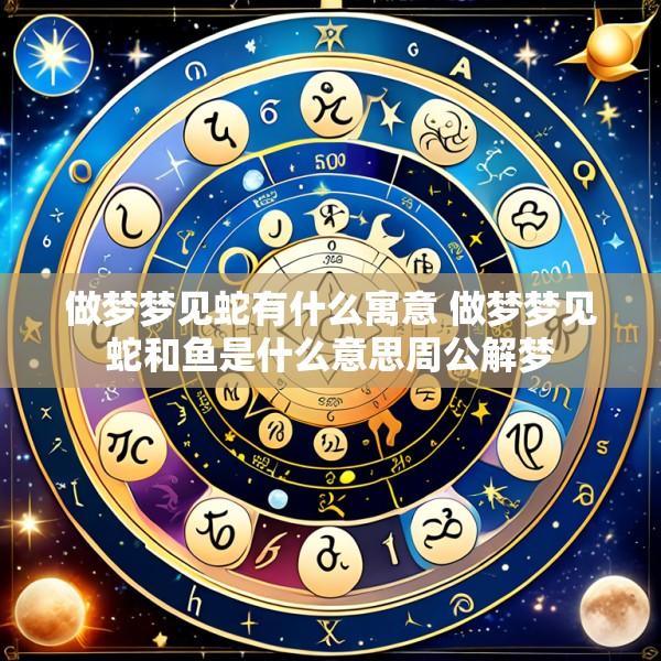 做梦梦见蛇有什么寓意 做梦梦见蛇和鱼是什么意思周公解梦
