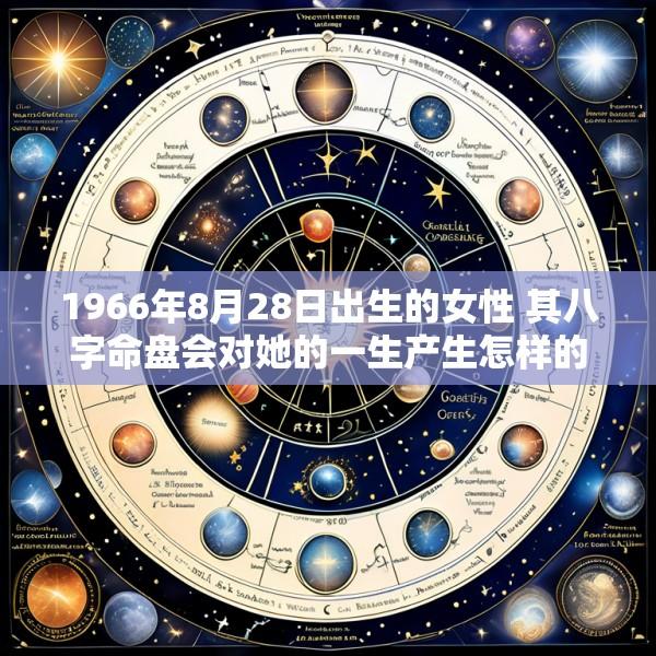 1966年8月28日出生的女性 其八字命盘会对她的一生产生怎样的影响呢