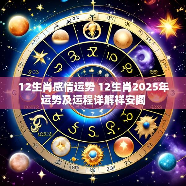 12生肖感情运势 12生肖2025年运势及运程详解祥安阁