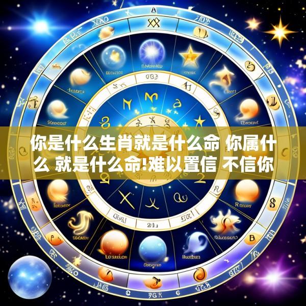 你是什么生肖就是什么命 你属什么 就是什么命!难以置信 不信你看