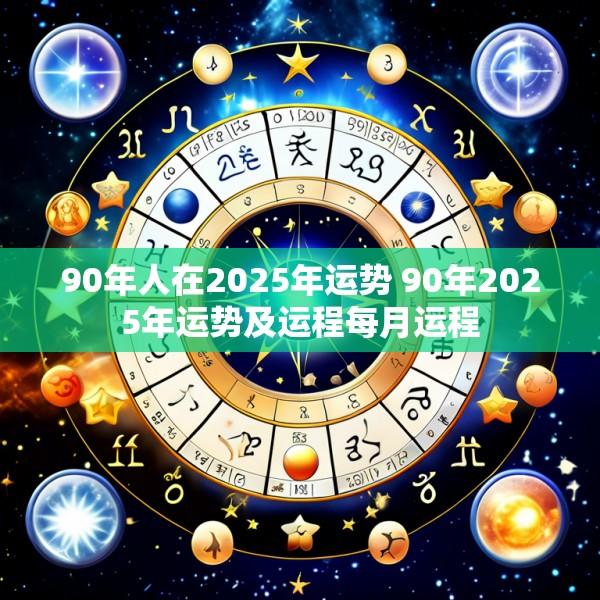 90年人在2025年运势 90年2025年运势及运程每月运程