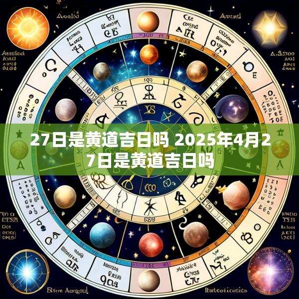27日是黄道吉日吗 2025年4月27日是黄道吉日吗