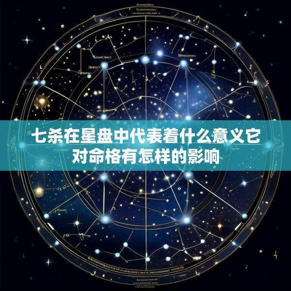 七杀在星盘中代表着什么意义它对命格有怎样的影响