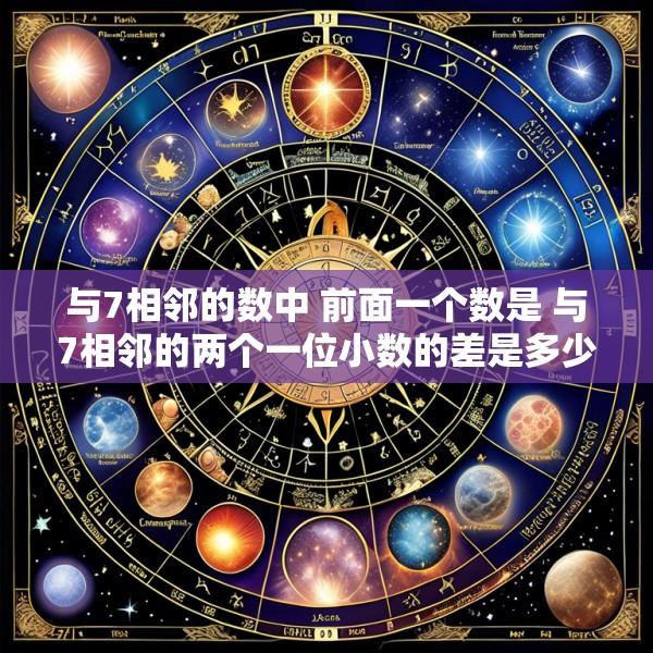 与7相邻的数中 前面一个数是 与7相邻的两个一位小数的差是多少