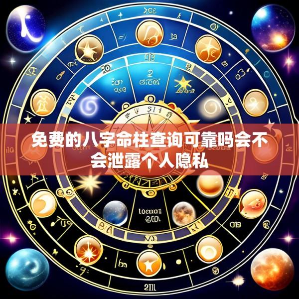免费的八字命柱查询可靠吗会不会泄露个人隐私