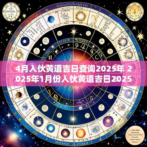 4月入伙黄道吉日查询2025年 2025年1月份入伙黄道吉日2025年