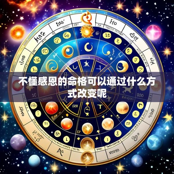 不懂感恩的命格可以通过什么方式改变呢