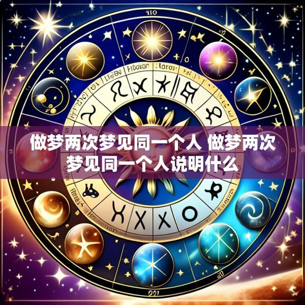 做梦两次梦见同一个人 做梦两次梦见同一个人说明什么