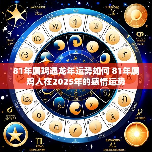 81年属鸡遇龙年运势如何 81年属鸡人在2025年的感情运势