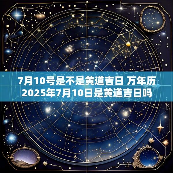 7月10号是不是黄道吉日 万年历2025年7月10日是黄道吉日吗