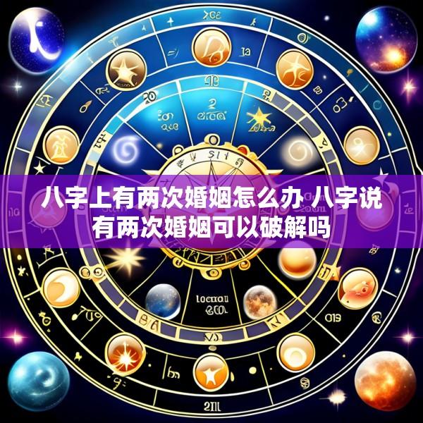 八字上有两次婚姻怎么办 八字说有两次婚姻可以破解吗