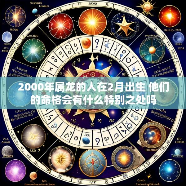 2000年属龙的人在2月出生 他们的命格会有什么特别之处吗