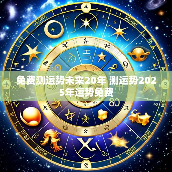免费测运势未来20年 测运势2025年运势免费