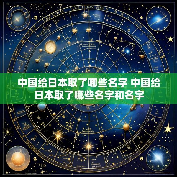 中国给日本取了哪些名字 中国给日本取了哪些名字和名字