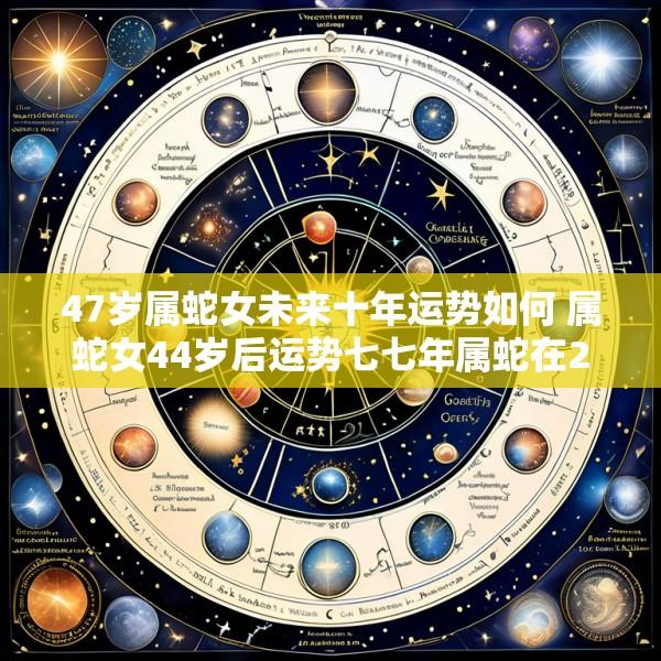 47岁属蛇女未来十年运势如何 属蛇女44岁后运势七七年属蛇在2025年