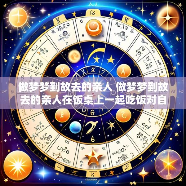 做梦梦到故去的亲人 做梦梦到故去的亲人在饭桌上一起吃饭对自己说好饿