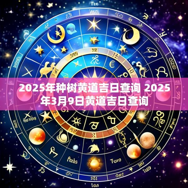 2025年种树黄道吉日查询 2025年3月9日黄道吉日查询