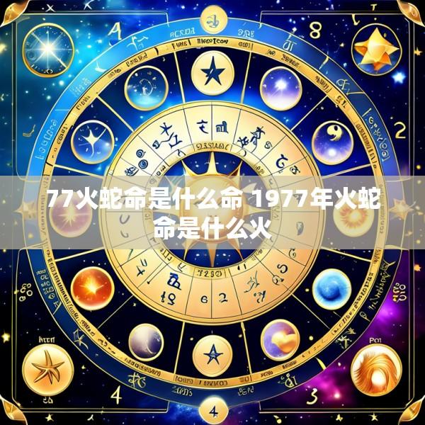 77火蛇命是什么命 1977年火蛇命是什么火