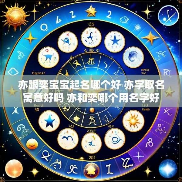 亦跟奕宝宝起名哪个好 亦字取名寓意好吗 亦和奕哪个用名字好
