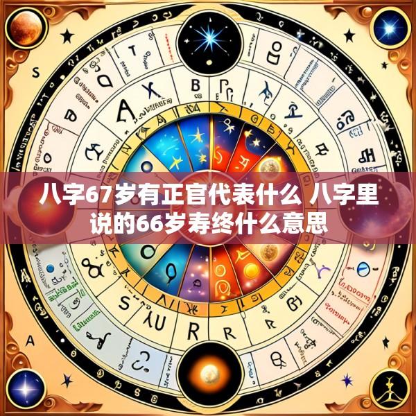 八字67岁有正官代表什么 八字里说的66岁寿终什么意思