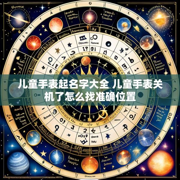 儿童手表起名字大全 儿童手表关机了怎么找准确位置