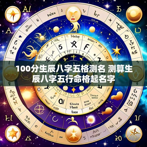 100分生辰八字五格测名 测算生辰八字五行命格起名字