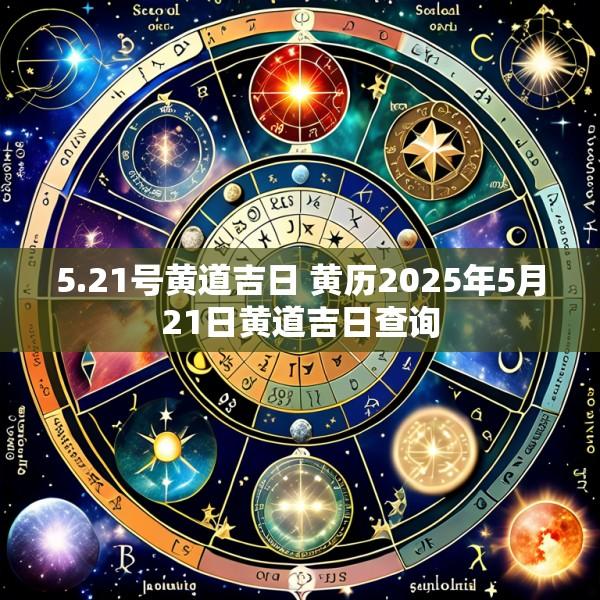 5.21号黄道吉日 黄历2025年5月21日黄道吉日查询
