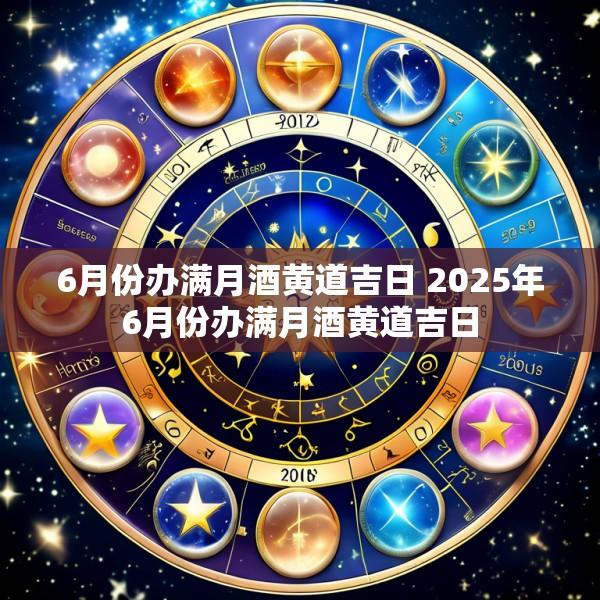 6月份办满月酒黄道吉日 2025年6月份办满月酒黄道吉日