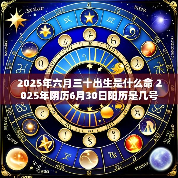 2025年六月三十出生是什么命 2025年阴历6月30日阳历是几号