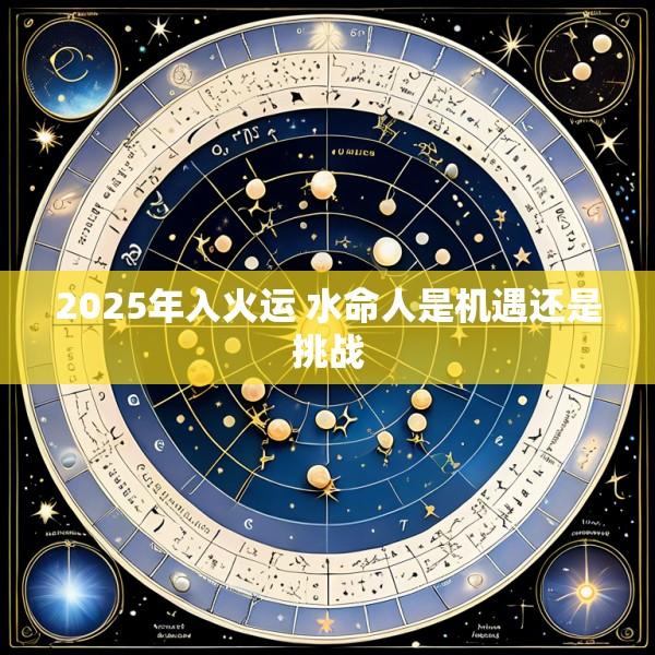 2025年入火运 水命人是机遇还是挑战