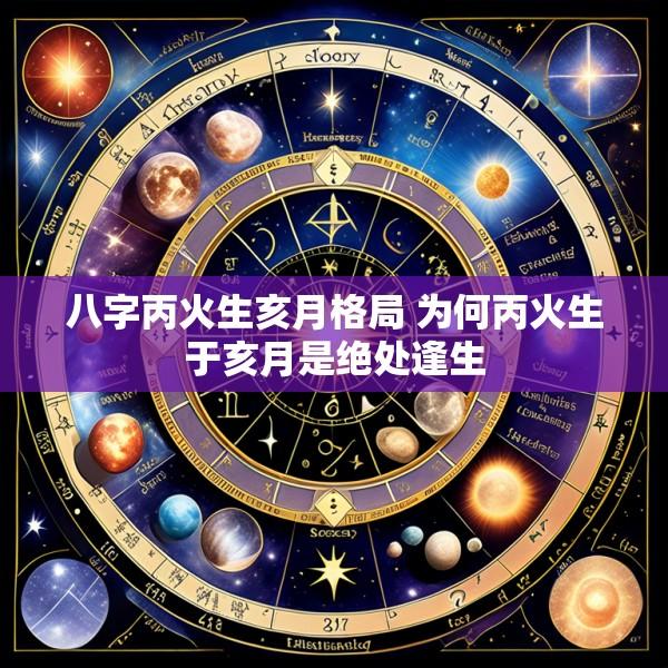八字丙火生亥月格局 为何丙火生于亥月是绝处逢生