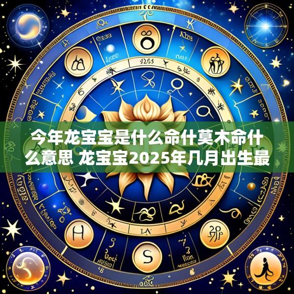 今年龙宝宝是什么命什莫木命什么意思 龙宝宝2025年几月出生最好