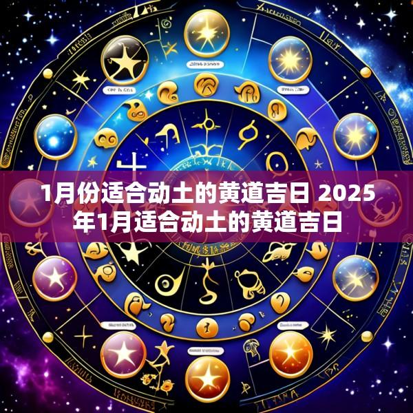 1月份适合动土的黄道吉日 2025年1月适合动土的黄道吉日