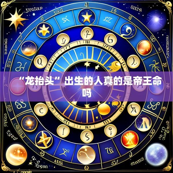 “龙抬头”出生的人真的是帝王命吗
