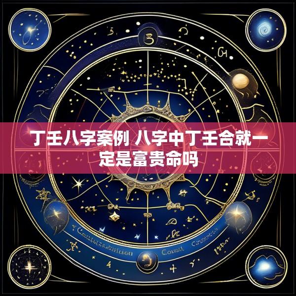 丁壬八字案例 八字中丁壬合就一定是富贵命吗