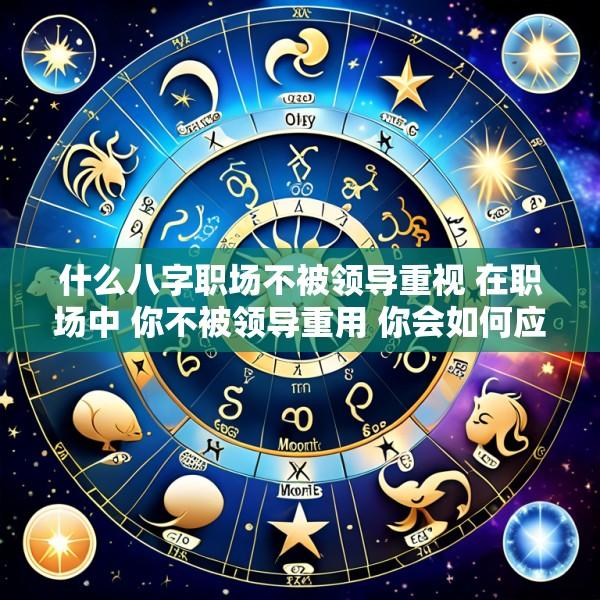 什么八字职场不被领导重视 在职场中 你不被领导重用 你会如何应对这个挫折