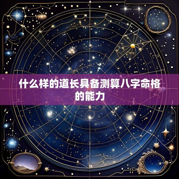 什么样的道长具备测算八字命格的能力