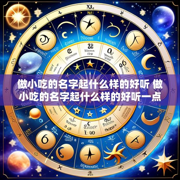 做小吃的名字起什么样的好听 做小吃的名字起什么样的好听一点