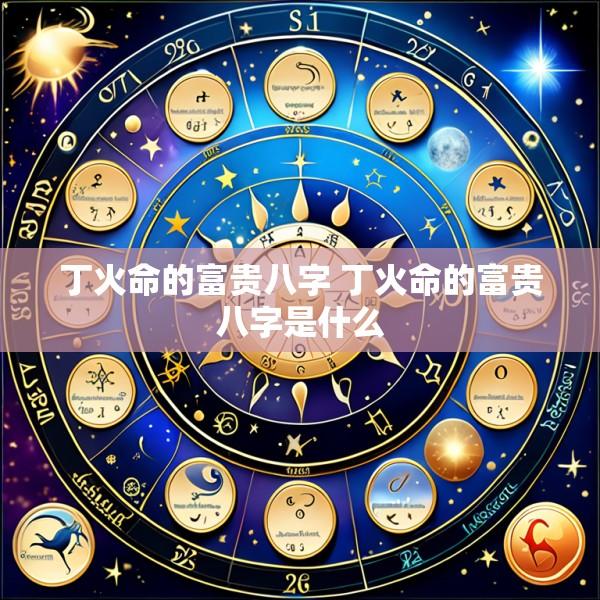 丁火命的富贵八字 丁火命的富贵八字是什么